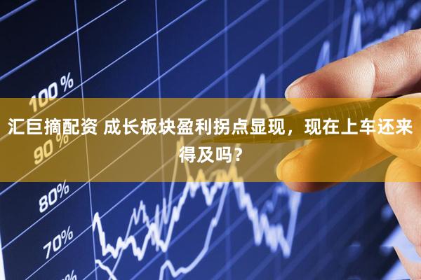 汇巨摘配资 成长板块盈利拐点显现，现在上车还来得及吗？