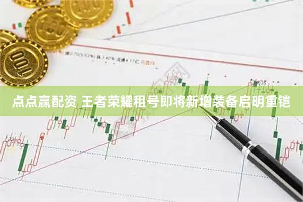 点点赢配资 王者荣耀租号即将新增装备启明重铠