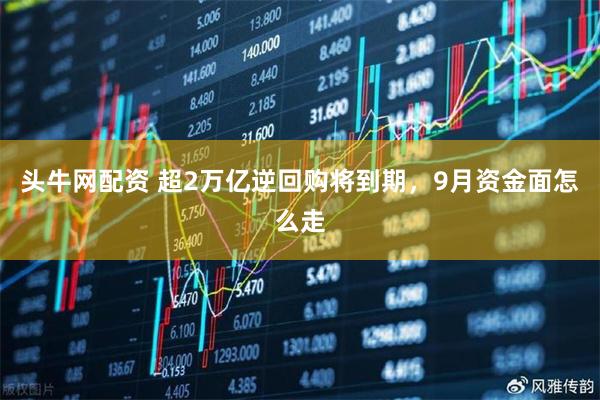 头牛网配资 超2万亿逆回购将到期，9月资金面怎么走