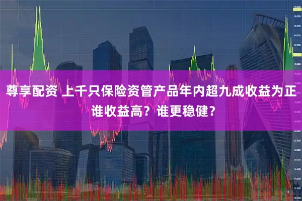 尊享配资 上千只保险资管产品年内超九成收益为正 谁收益高？谁更稳健？
