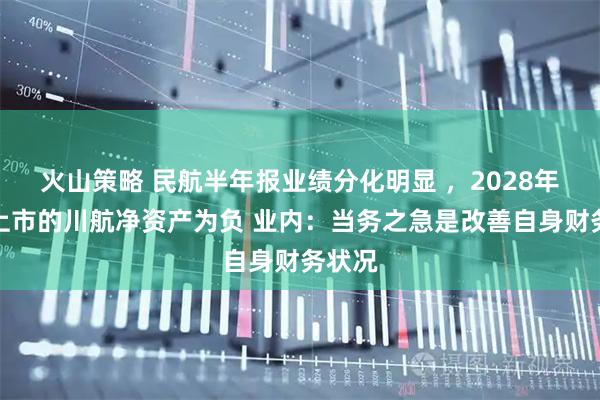 火山策略 民航半年报业绩分化明显 ，2028年准备上市的川航净资产为负 业内：当务之急是改善自身财务状况