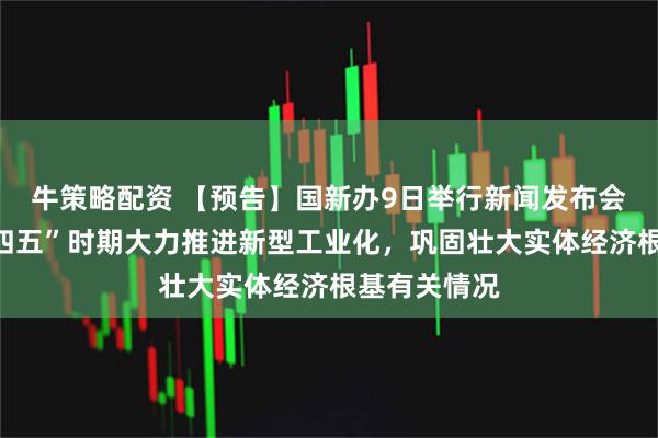 牛策略配资 【预告】国新办9日举行新闻发布会，介绍“十四五”时期大力推进新型工业化，巩固壮大实体经济根基有关情况