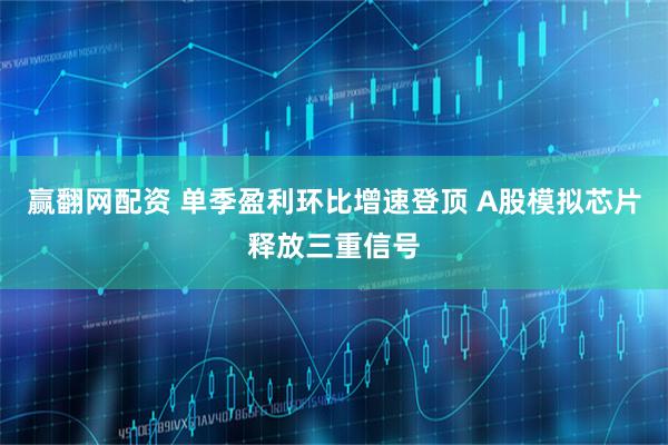 赢翻网配资 单季盈利环比增速登顶 A股模拟芯片释放三重信号