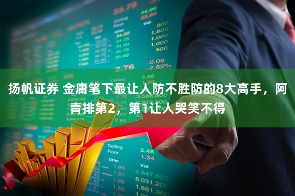 扬帆证券 金庸笔下最让人防不胜防的8大高手，阿青排第2，第1让人哭笑不得