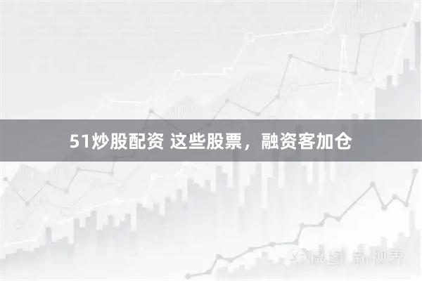 51炒股配资 这些股票，融资客加仓