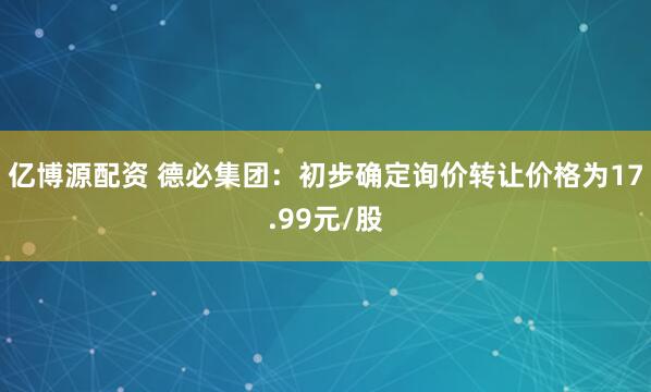 亿博源配资 德必集团：初步确定询价转让价格为17.99元/股