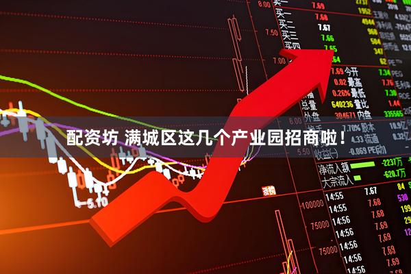 配资坊 满城区这几个产业园招商啦！