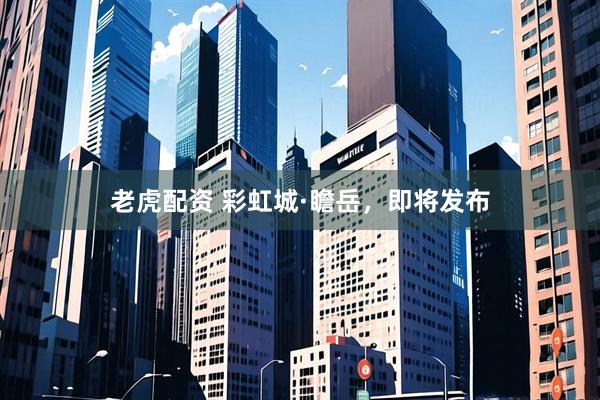 老虎配资 彩虹城·瞻岳，即将发布
