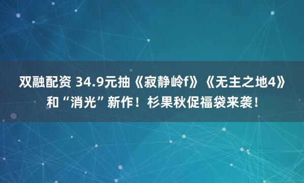 双融配资 34.9元抽《寂静岭f》《无主之地4》和“消光”新作！杉果秋促福袋来袭！