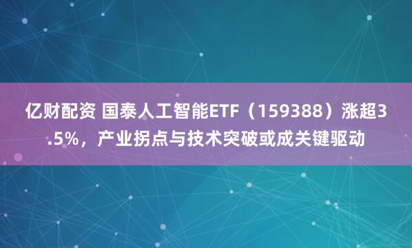 亿财配资 国泰人工智能ETF（159388）涨超3.5%，产业拐点与技术突破或成关键驱动