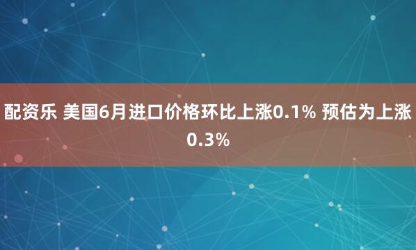 配资乐 美国6月进口价格环比上涨0.1% 预估为上涨0.3%