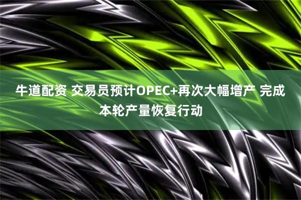 牛道配资 交易员预计OPEC+再次大幅增产 完成本轮产量恢复行动
