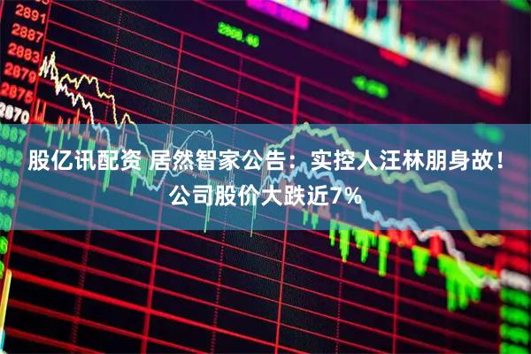 股亿讯配资 居然智家公告：实控人汪林朋身故！公司股价大跌近7%