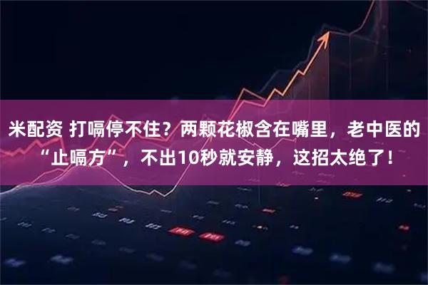 米配资 打嗝停不住？两颗花椒含在嘴里，老中医的“止嗝方”，不出10秒就安静，这招太绝了！