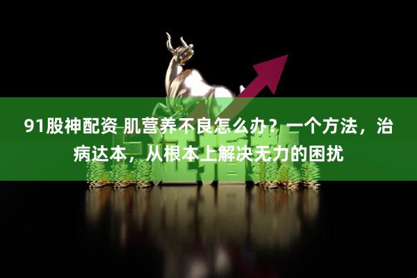 91股神配资 肌营养不良怎么办？一个方法，治病达本，从根本上解决无力的困扰