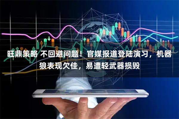 旺鼎策略 不回避问题！官媒报道登陆演习，机器狼表现欠佳，易遭轻武器损毁