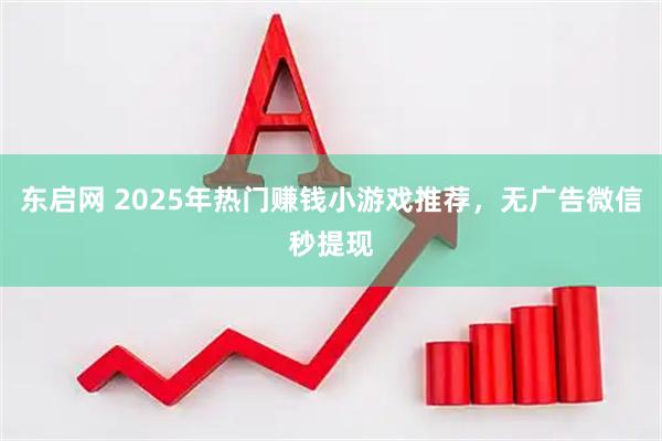 东启网 2025年热门赚钱小游戏推荐，无广告微信秒提现