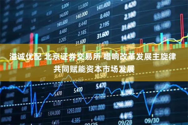 溢诚优配 北京证券交易所 唱响改革发展主旋律 共同赋能资本市场发展